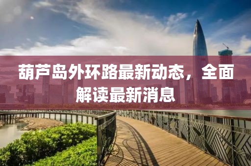 葫芦岛外环路最新动态，全面解读最新消息