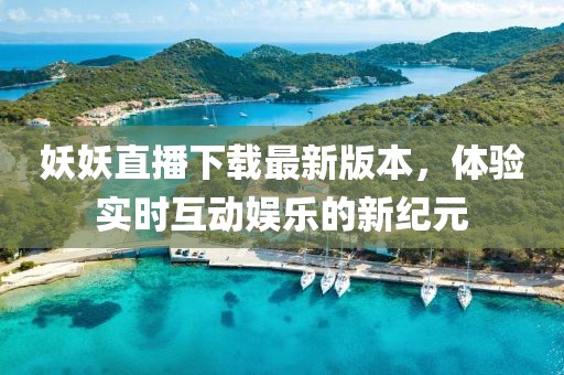妖妖直播下载最新版本，体验实时互动娱乐的新纪元