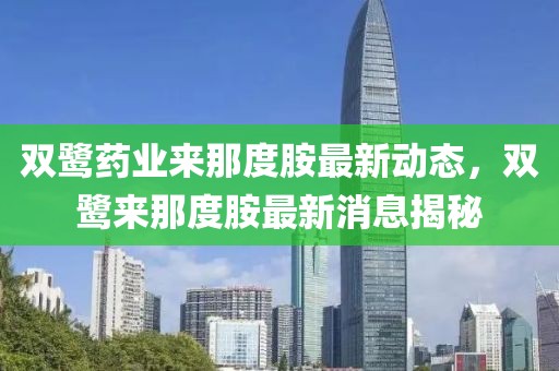 双鹭药业来那度胺最新动态，双鹭来那度胺最新消息揭秘