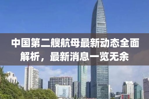 中国第二艘航母最新动态全面解析，最新消息一览无余
