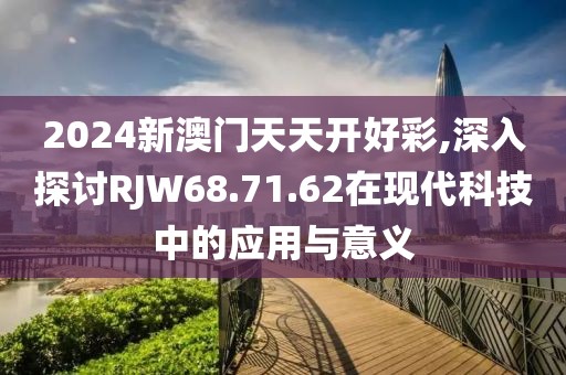2024新澳门天天开好彩,深入探讨RJW68.71.62在现代科技中的应用与意义