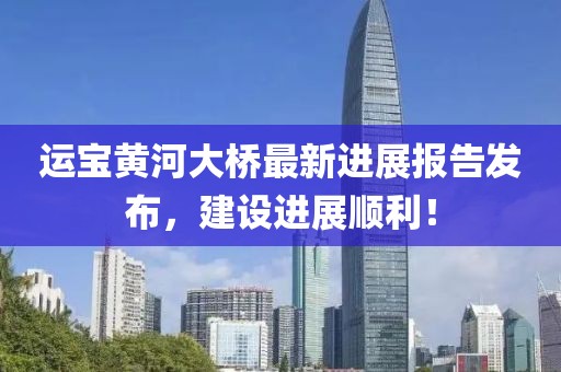 运宝黄河大桥最新进展报告发布，建设进展顺利！