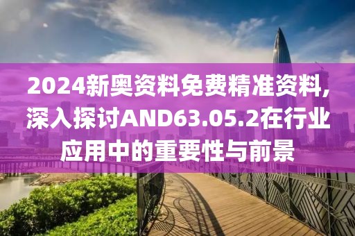 2024新奥资料免费精准资料,深入探讨AND63.05.2在行业应用中的重要性与前景