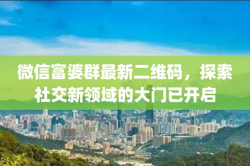 微信富婆群最新二维码，探索社交新领域的大门已开启
