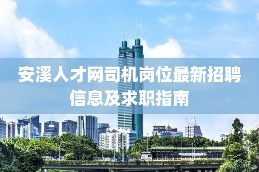 安溪人才网司机岗位最新招聘信息及求职指南