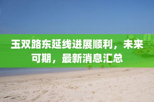 玉双路东延线进展顺利，未来可期，最新消息汇总