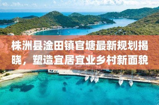 株洲县淦田镇官塘最新规划揭晓，塑造宜居宜业乡村新面貌