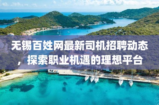 无锡百姓网最新司机招聘动态，探索职业机遇的理想平台