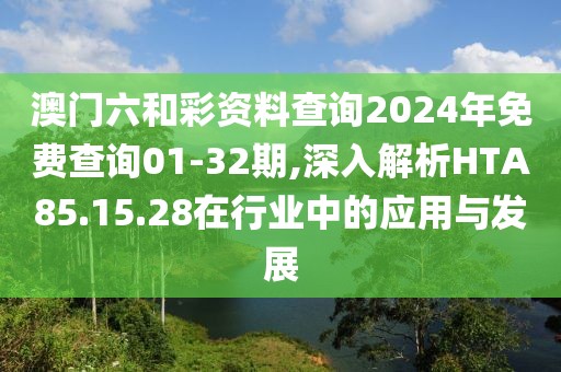 澳门六和彩资料查询2024年免费查询01-32期,深入解析HTA85.15.28在行业中的应用与发展