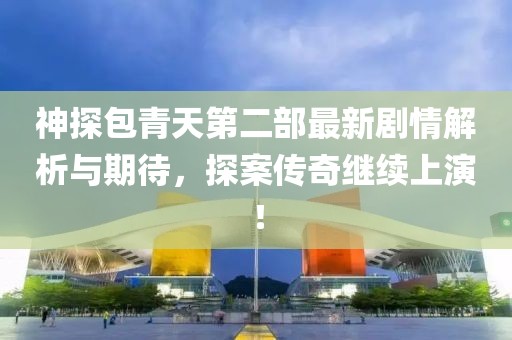 神探包青天第二部最新剧情解析与期待，探案传奇继续上演！