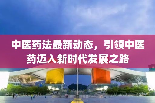 中医药法最新动态，引领中医药迈入新时代发展之路