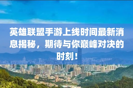 英雄联盟手游上线时间最新消息揭秘，期待与你巅峰对决的时刻！