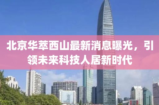 北京华萃西山最新消息曝光，引领未来科技人居新时代