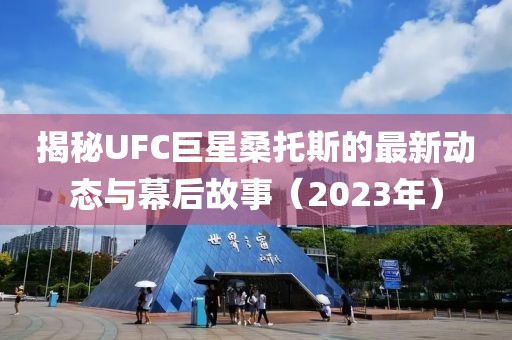 揭秘UFC巨星桑托斯的最新动态与幕后故事（2023年）