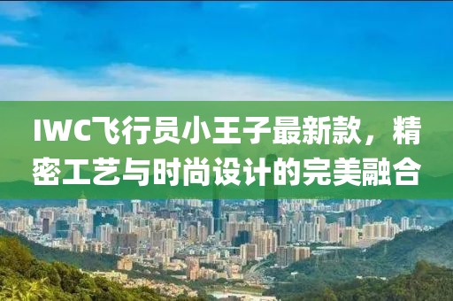IWC飞行员小王子最新款，精密工艺与时尚设计的完美融合
