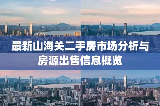 最新山海关二手房市场分析与房源出售信息概览