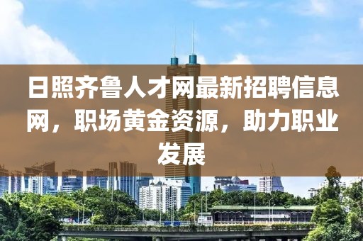 日照齐鲁人才网最新招聘信息网，职场黄金资源，助力职业发展