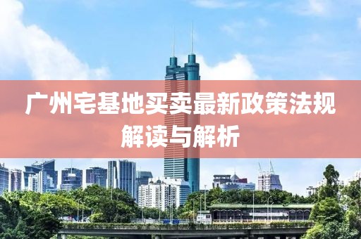 广州宅基地买卖最新政策法规解读与解析