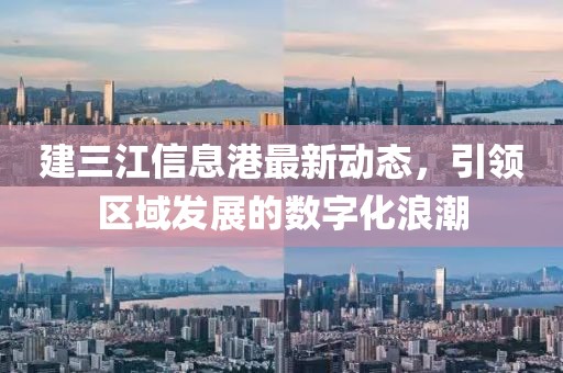 建三江信息港最新动态，引领区域发展的数字化浪潮