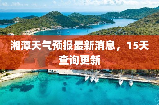 湘潭天气预报最新消息，15天查询更新