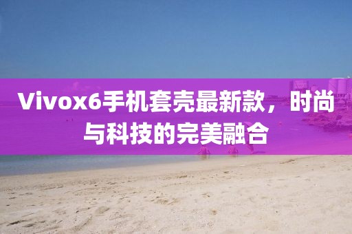Vivox6手机套壳最新款，时尚与科技的完美融合