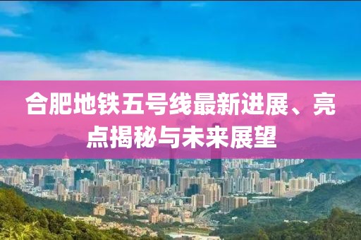 合肥地铁五号线最新进展、亮点揭秘与未来展望