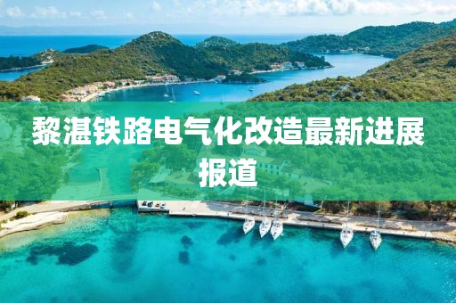 黎湛铁路电气化改造最新进展报道