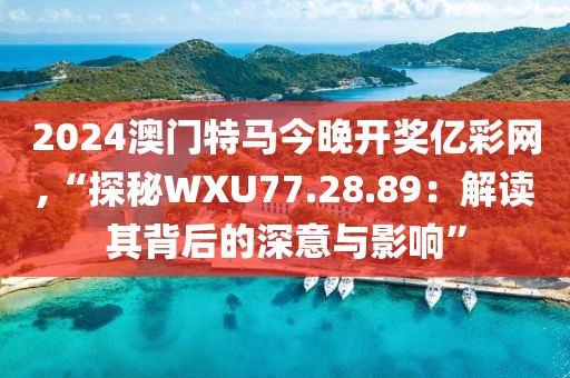 2024澳门特马今晚开奖亿彩网,“探秘WXU77.28.89：解读其背后的深意与影响”
