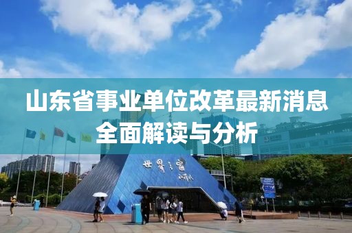 山东省事业单位改革最新消息全面解读与分析