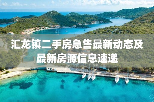 汇龙镇二手房急售最新动态及最新房源信息速递