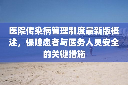医院传染病管理制度最新版概述，保障患者与医务人员安全的关键措施