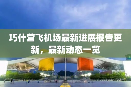 巧什营飞机场最新进展报告更新，最新动态一览