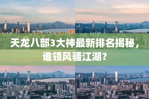 天龙八部3大神最新排名揭秘，谁领风骚江湖？