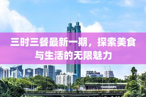 三时三餐最新一期，探索美食与生活的无限魅力