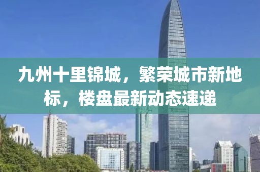 九州十里锦城，繁荣城市新地标，楼盘最新动态速递