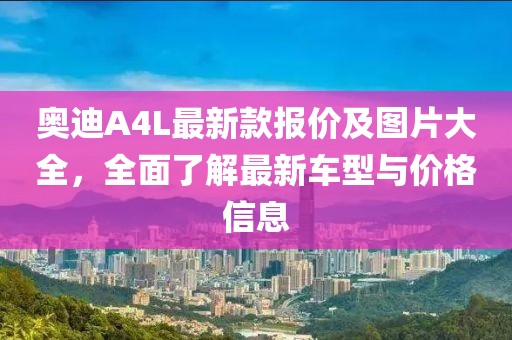 奥迪A4L最新款报价及图片大全，全面了解最新车型与价格信息