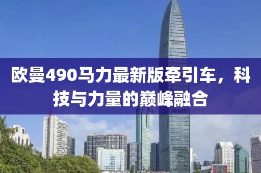 欧曼490马力最新版牵引车，科技与力量的巅峰融合