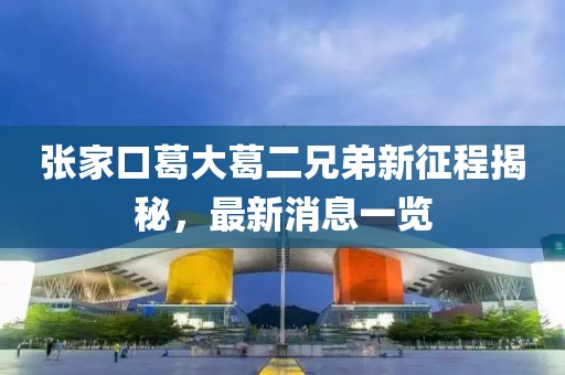 张家口葛大葛二兄弟新征程揭秘，最新消息一览