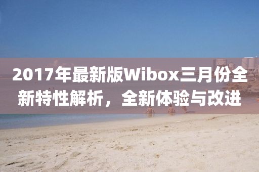 2017年最新版Wibox三月份全新特性解析，全新体验与改进