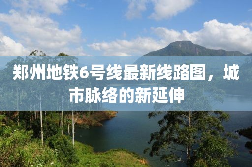 郑州地铁6号线最新线路图，城市脉络的新延伸