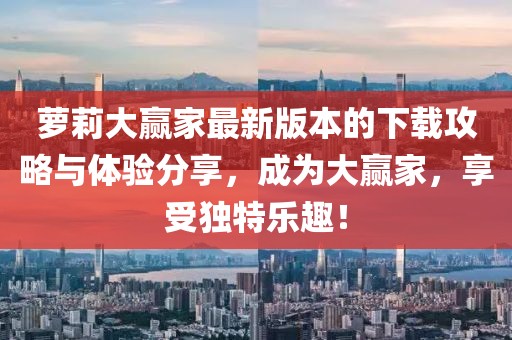 萝莉大赢家最新版本的下载攻略与体验分享，成为大赢家，享受独特乐趣！