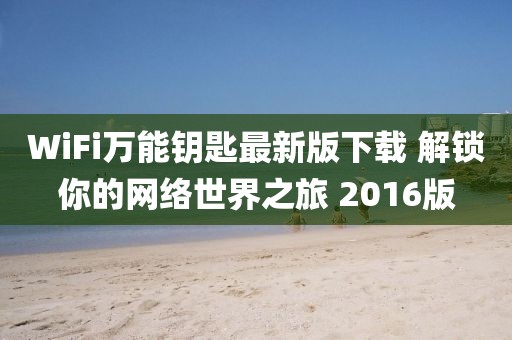 WiFi万能钥匙最新版下载 解锁你的网络世界之旅 2016版