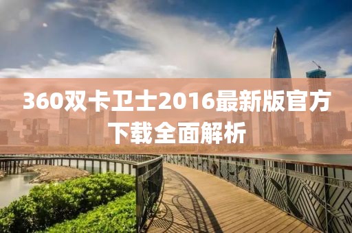 360双卡卫士2016最新版官方下载全面解析