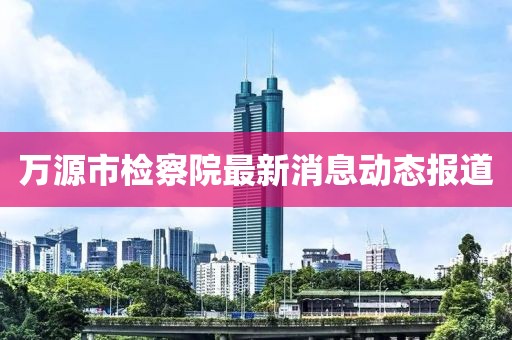 万源市检察院最新消息动态报道