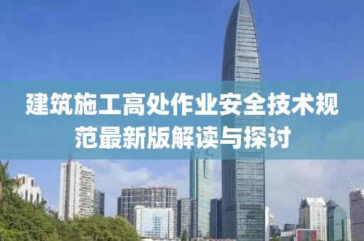 建筑施工高处作业安全技术规范最新版解读与探讨