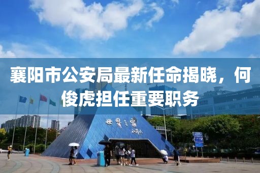 襄阳市公安局最新任命揭晓，何俊虎担任重要职务