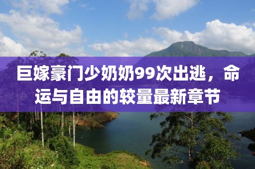 巨嫁豪门少奶奶99次出逃，命运与自由的较量最新章节