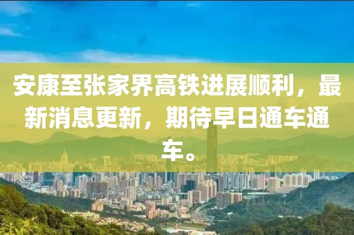 安康至张家界高铁进展顺利，最新消息更新，期待早日通车通车。