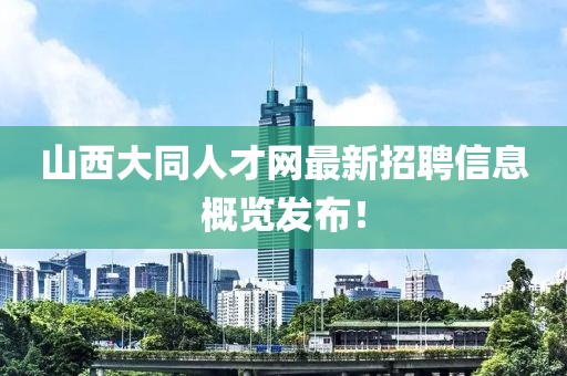 山西大同人才网最新招聘信息概览发布！