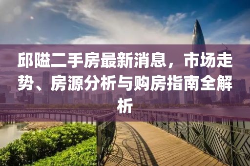 邱隘二手房最新消息，市场走势、房源分析与购房指南全解析